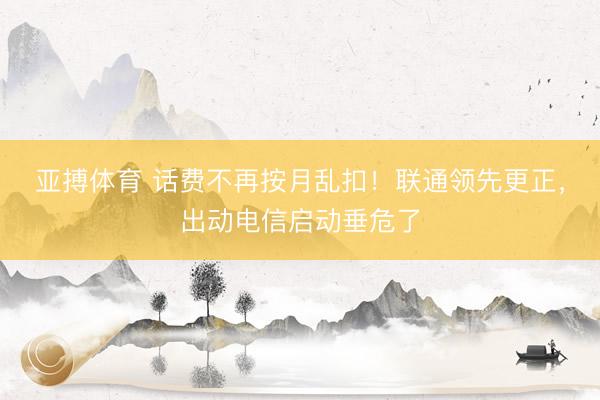 亚搏体育 话费不再按月乱扣！联通领先更正，出动电信启动垂危了