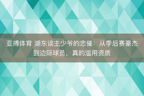 亚搏体育 湖东谈主少爷的悲催：从季后赛豪杰到边际球员，真的滥用资质