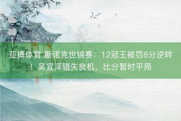 亚搏体育 斯诺克世锦赛:12冠王被罚8分逆转!吴宜泽错失良机,比分暂时平局