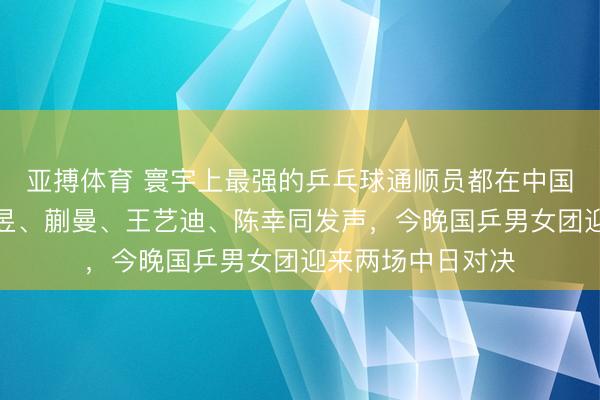 亚搏体育 寰宇上最强的乒乓球通顺员都在中国！孙颖莎、王曼昱、蒯曼、王艺迪、陈幸同发声，今晚国乒男女团迎来两场中日对决