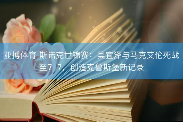 亚搏体育 斯诺克世锦赛：吴宜泽与马克艾伦死战至7-7，创造克鲁斯堡新记录