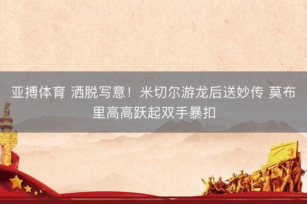 亚搏体育 洒脱写意！米切尔游龙后送妙传 莫布里高高跃起双手暴扣