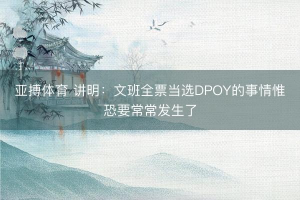 亚搏体育 讲明：文班全票当选DPOY的事情惟恐要常常发生了