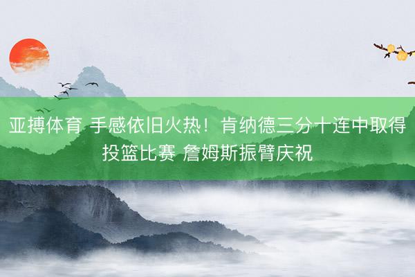 亚搏体育 手感依旧火热！肯纳德三分十连中取得投篮比赛 詹姆斯振臂庆祝