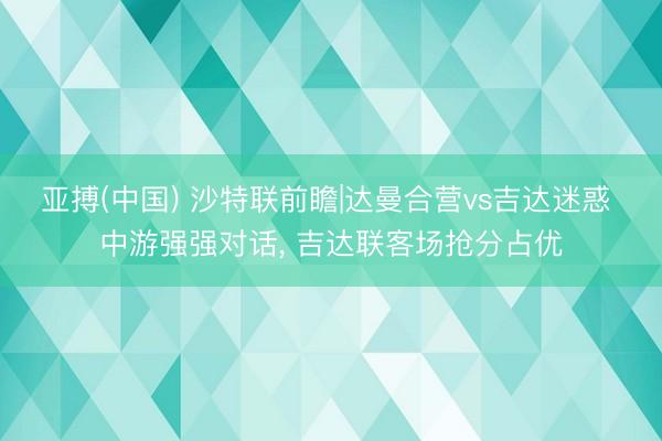 亚搏(中国) 沙特联前瞻|达曼合营vs吉达迷惑 中游强强对话， 吉达联客场抢分占优
