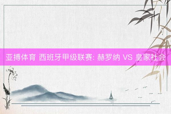 亚搏体育 西班牙甲级联赛: 赫罗纳 VS 皇家社会