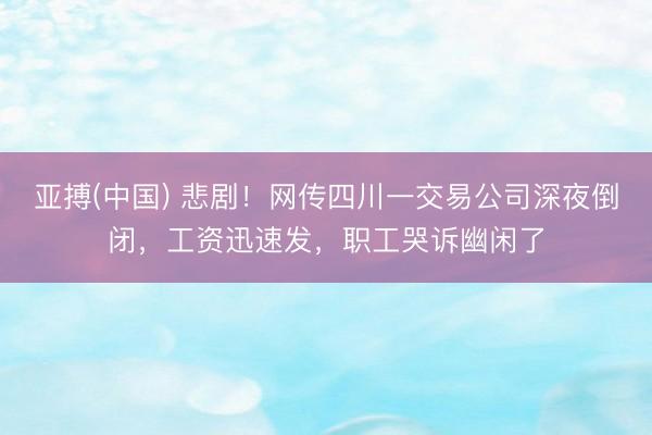 亚搏(中国) 悲剧！网传四川一交易公司深夜倒闭，工资迅速发，职工哭诉幽闲了
