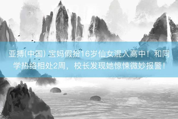 亚搏(中国) 宝妈假扮16岁仙女混入高中！和同学热络相处2周，校长发现她惊悚微妙报警！