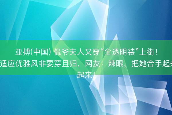 亚搏(中国) 侃爷夫人又穿“全透明装”上街！不适应优雅风非要穿且归，网友：辣眼，把她合手起来！