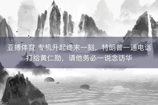亚搏体育 专机升起终末一刻，特朗普一通电话打给黄仁勋，请他务必一说念访华