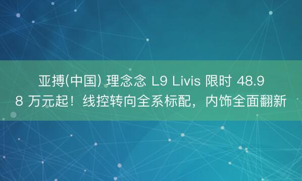 亚搏(中国) 理念念 L9 Livis 限时 48.98 万元起！线控转向全系标配，内饰全面翻新