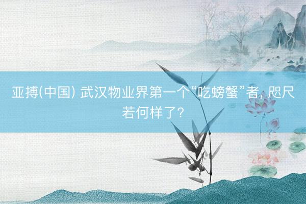 亚搏(中国) 武汉物业界第一个“吃螃蟹”者， 咫尺若何样了?