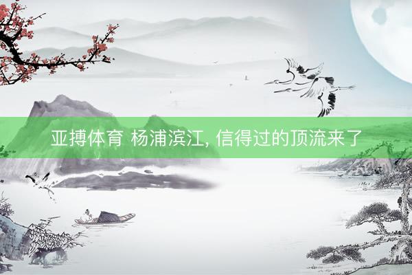 亚搏体育 杨浦滨江， 信得过的顶流来了