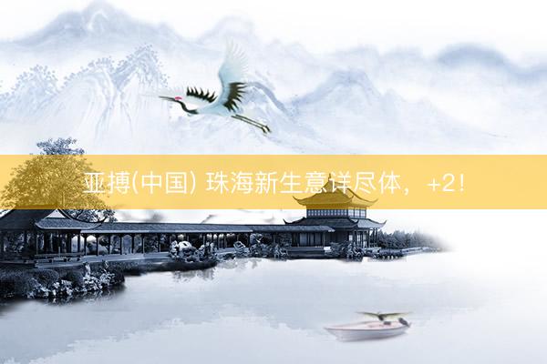 亚搏(中国) 珠海新生意详尽体，+2！