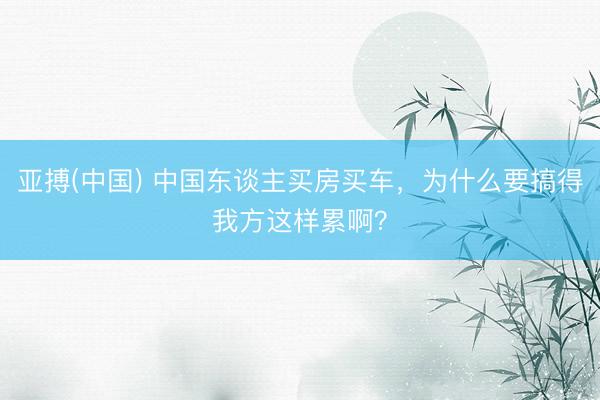 亚搏(中国) 中国东谈主买房买车，为什么要搞得我方这样累啊？
