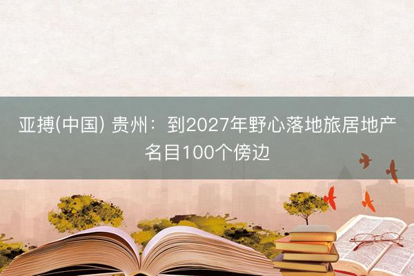 亚搏(中国) 贵州：到2027年野心落地旅居地产名目100个傍边