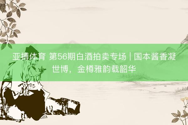 亚搏体育 第56期白酒拍卖专场 | 国本酱香凝世博，金樽雅韵载韶华