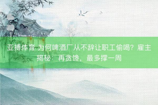 亚搏体育 为何啤酒厂从不辞让职工偷喝？雇主揭秘：再贪馋，最多撑一周
