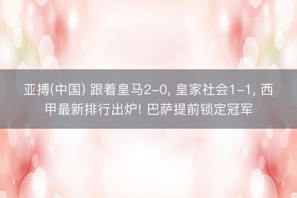 亚搏(中国) 跟着皇马2-0， 皇家社会1-1， 西甲最新排行出炉! 巴萨提前锁定冠军