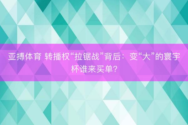 亚搏体育 转播权“拉锯战”背后：变“大”的寰宇杯谁来买单？
