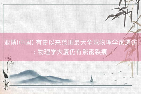 亚搏(中国) 有史以来范围最大全球物理学家造访: 物理学大厦仍有繁密裂痕
