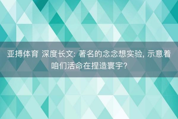 亚搏体育 深度长文: 著名的念念想实验， 示意着咱们活命在捏造寰宇?