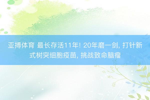 亚搏体育 最长存活11年! 20年磨一剑， 打针新式树突细胞疫苗， 挑战致命脑瘤
