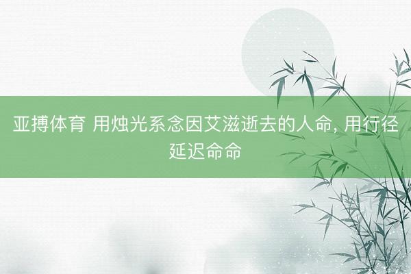 亚搏体育 用烛光系念因艾滋逝去的人命， 用行径延迟命命