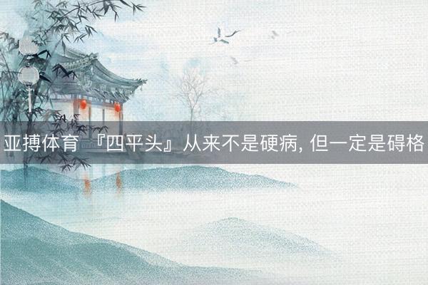 亚搏体育 『四平头』从来不是硬病， 但一定是碍格