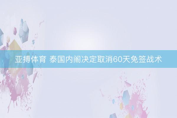 亚搏体育 泰国内阁决定取消60天免签战术
