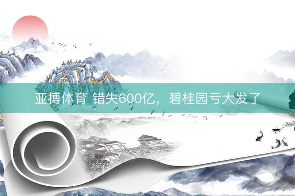 亚搏体育 错失600亿,碧桂园亏大发了