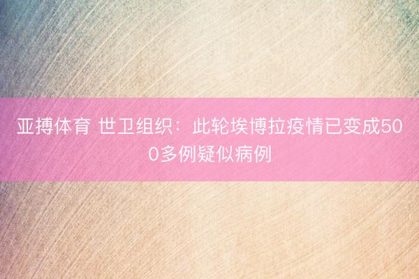亚搏体育 世卫组织：此轮埃博拉疫情已变成500多例疑似病例