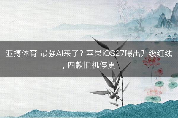 亚搏体育 最强AI来了? 苹果iOS27曝出升级红线， 四款旧机停更