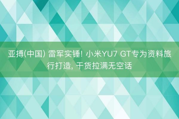 亚搏(中国) 雷军实锤! 小米YU7 GT专为资料旅行打造， 干货拉满无空话