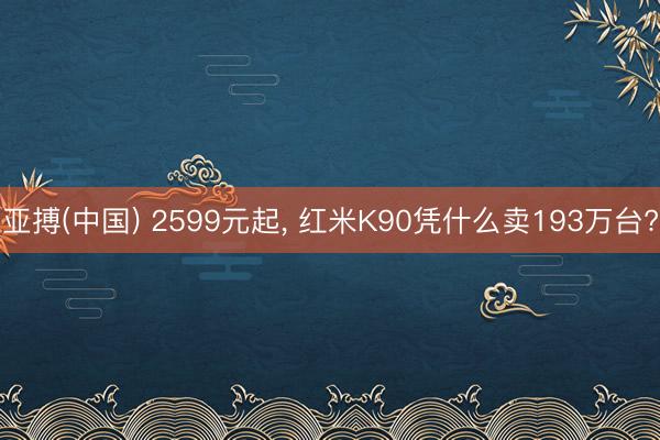 亚搏(中国) 2599元起， 红米K90凭什么卖193万台?