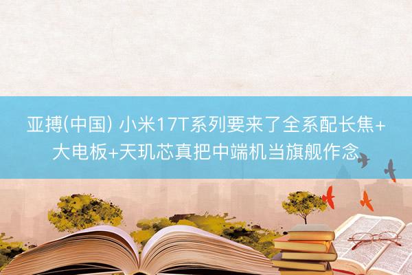亚搏(中国) 小米17T系列要来了全系配长焦+大电板+天玑芯真把中端机当旗舰作念