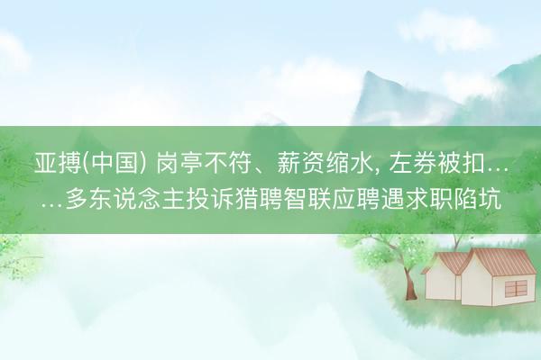 亚搏(中国) 岗亭不符、薪资缩水， 左券被扣……多东说念主投诉猎聘智联应聘遇求职陷坑
