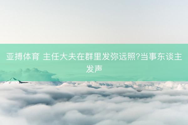 亚搏体育 主任大夫在群里发弥远照?当事东谈主发声