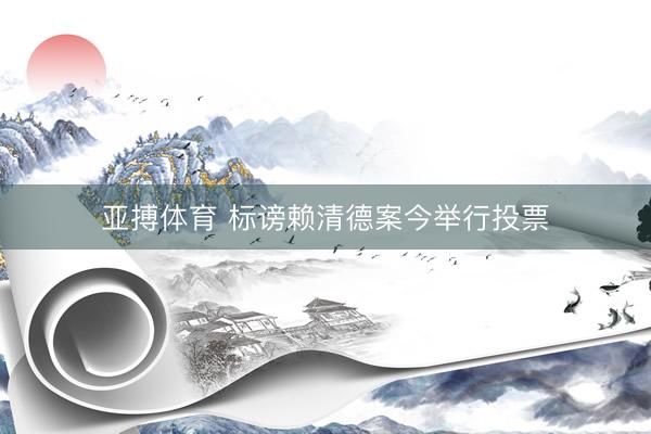 亚搏体育 标谤赖清德案今举行投票