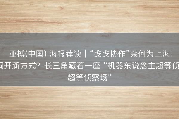 亚搏(中国) 海报荐读｜“戋戋协作”奈何为上海松江洞开新方式？长三角藏着一座 “机器东说念主超等侦察场”