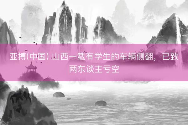 亚搏(中国) 山西一载有学生的车辆侧翻，已致两东谈主亏空