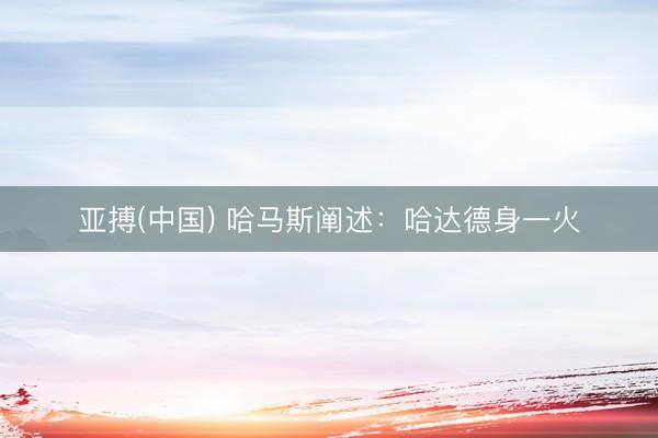 亚搏(中国) 哈马斯阐述：哈达德身一火