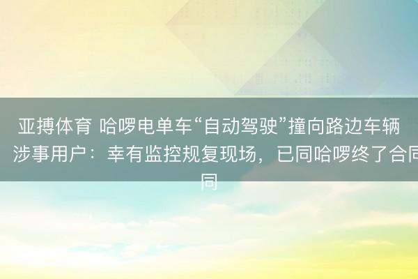 亚搏体育 哈啰电单车“自动驾驶”撞向路边车辆，涉事用户：幸有监控规复现场，已同哈啰终了合同