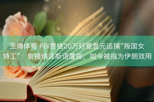 亚搏体育 FBI赏格20万好意思元追捕“叛国女特工”：曾接纳波斯语覆按，如今被指为伊朗效用