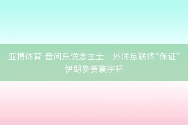 亚搏体育 音问东说念主士：外洋足联将“保证”伊朗参赛寰宇杯