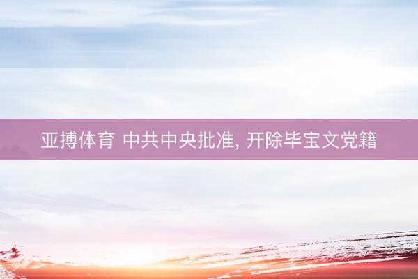 亚搏体育 中共中央批准， 开除毕宝文党籍