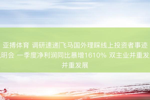 亚搏体育 调研速递|飞马国外理睬线上投资者事迹说明会 一季度净利润同比暴增1610% 双主业并重发展
