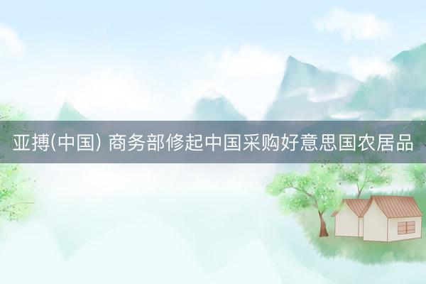 亚搏(中国) 商务部修起中国采购好意思国农居品