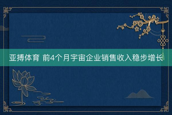亚搏体育 前4个月宇宙企业销售收入稳步增长