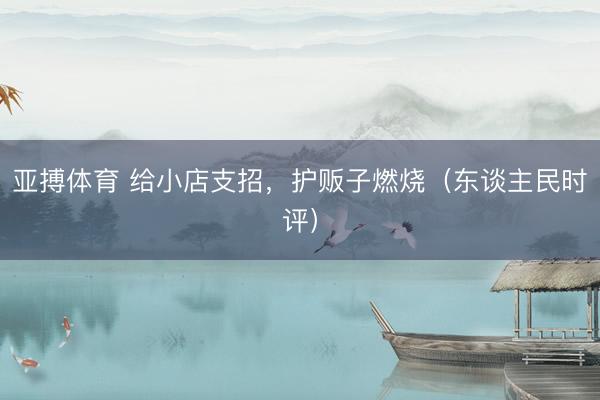 亚搏体育 给小店支招，护贩子燃烧（东谈主民时评）